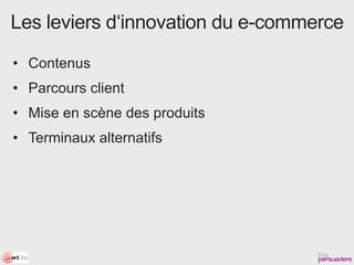 Les leviers d‘innovation du e-commerce

• Contenus
• Parcours client
• Mise en scène des produits
• Terminaux alternatifs
 