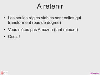 A retenir
• Les seules règles viables sont celles qui
  transforment (pas de dogme)
• Vous n'êtes pas Amazon (tant mieux !)
• Osez !
 