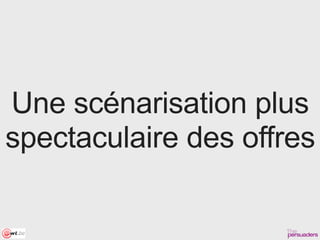 Une scénarisation plus
spectaculaire des offres
 