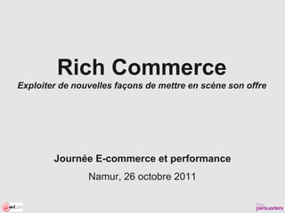 Rich Commerce
Exploiter de nouvelles façons de mettre en scène son offre




        Journée E-commerce et performance
                Namur, 26 octobre 2011
 