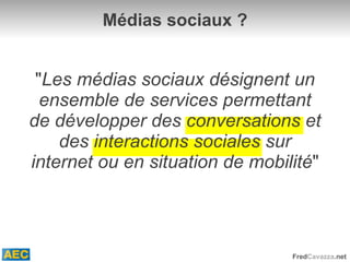Médias sociaux ? " Les médias sociaux désignent un ensemble de services permettant de développer des conversations et des interactions sociales sur internet ou en situation de mobilité " 