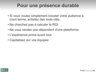 Pour une présence durable Si vous voulez simplement booster votre audience à court terme, achetez des mots-clés Ne cherchez pas à calculer le ROI Ne vous rendez pas dépendent d'une plateforme L'expérience prime avant tout Capitalisez sur vos équipes 