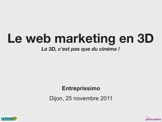 Le web marketing en 3D
     La 3D, c'est pas que du cinéma !




             Entreprissimo
        Dijon, 25 novembre 2011
 