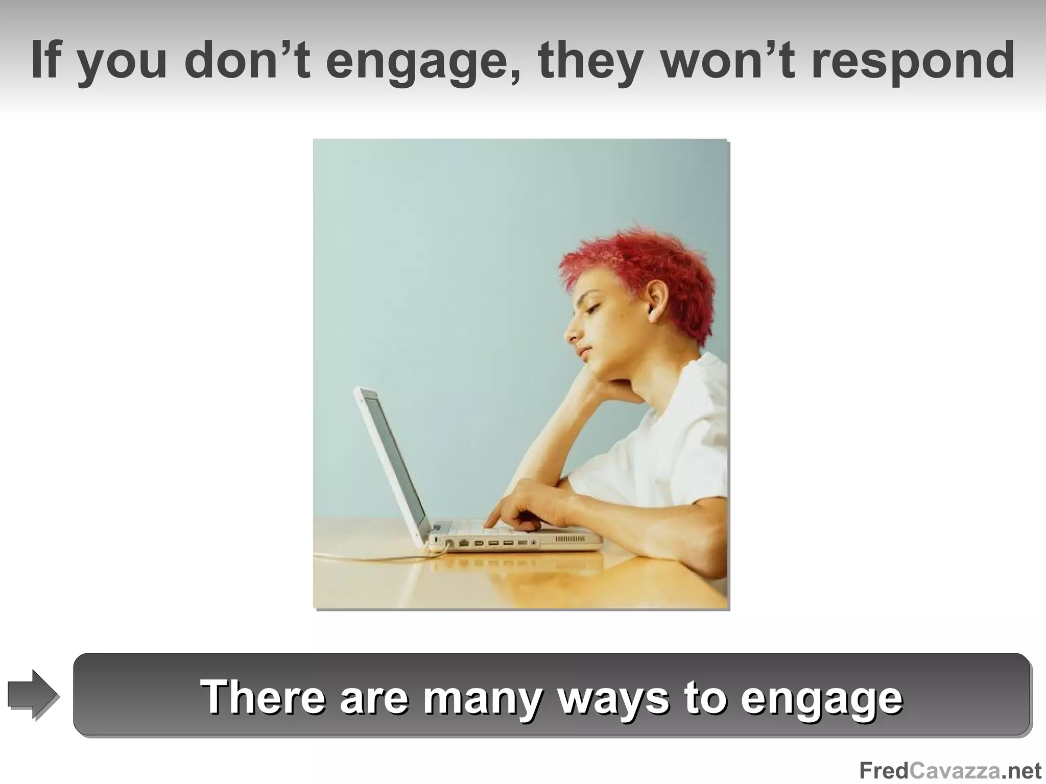 If you don’t engage, they won’t respond There are many ways to engage 
