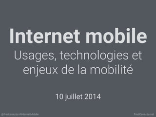 @fredcavazza #InternetMobile FredCavazza.net
Internet mobile 
Usages, technologies et
enjeux de la mobilité
10 juillet 2014
 