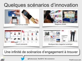 Quelques scénarios d’innovation


      Paiement sur mobile                                   Magasins virtuels




       Couch commerce                            Boutiques dans magazine numérique




Une infinité de scénarios d’engagement à trouver
                        @fredcavazza #wil2012 #m-commerce
                                                                                FredCavazza.net
 