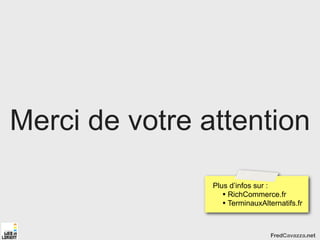 Merci de votre attention

                Plus d’infos sur :
                   • RichCommerce.fr
                   • TerminauxAlternatifs.fr


                                  FredCavazza.net
 