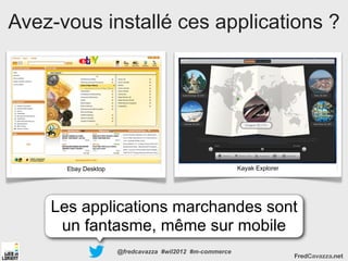 Avez-vous installé ces applications ?




      Ebay Desktop                                       Kayak Explorer




    Les applications marchandes sont
     un fantasme, même sur mobile
                     @fredcavazza #wil2012 #m-commerce
                                                                          FredCavazza.net
 