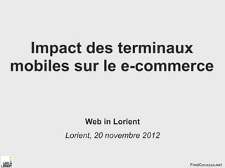 Impact des terminaux
mobiles sur le e-commerce


           Web in Lorient
      Lorient, 20 novembre 2012


                                  FredCavazza.net
 