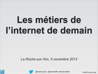 Les métiers de
l’internet de demain
La Roche-sur-Yon, 5 novembre 2013

@fredcavazza @VendeeRS #metiersWeb

FredCavazza.net

 