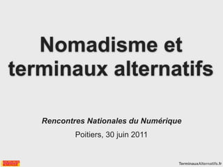 Nomadisme et
terminaux alternatifs

   Rencontres Nationales du Numérique
           Poitiers, 30 juin 2011


                                    TerminauxAlternatifs.fr
 