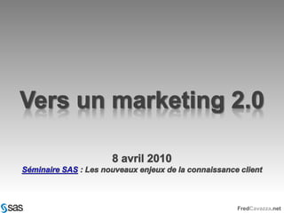 Vers un marketing 2.0 8 avril 2010 Séminaire SAS : Les nouveaux enjeux de la connaissance client 