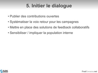 5. Initier le dialoguePublier des contributions ouvertesSystématiser la voix retour pour les campagnesMettre en place des solutions de feedback collaboratifsSensibiliser / impliquer la population interne