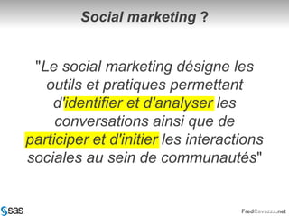 "Le social marketing désigne les outils et pratiques permettant d'identifier et d'analyser les conversations ainsi que de participer et d'initier les interactions sociales au sein de communautés"Social marketing ?