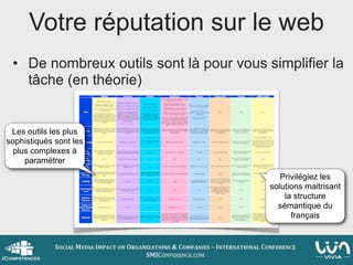 Votre réputation sur le web
 • De nombreux outils sont là pour vous simplifier la
   tâche (en théorie)


 Les outils les plus
sophistiqués sont les
  plus complexes à
     paramétrer
                                            Privilégiez les
                                         solutions maitrisant
                                             la structure
                                           sémantique du
                                               français
 