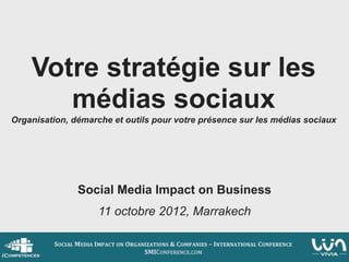 Votre stratégie sur les
       médias sociaux
Organisation, démarche et outils pour votre présence sur les médias sociaux




               Social Media Impact on Business
                    11 octobre 2012, Marrakech
 