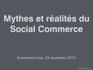 Mythes et réalités du
Social Commerce
Ecommerce Live, 28 novembre 2013
MediasSociaux.fr

 