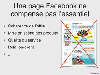 Une page Facebook ne
    compense pas l’essentiel
• Cohérence de l’offre
• Mise en scène des produits
• Qualité du service
• Relation-client
• ...
 