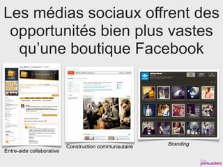 Les médias sociaux offrent des
 opportunités bien plus vastes
  qu’une boutique Facebook




                                                        Branding
                           Construction communautaire
Entre-aide collaborative
 