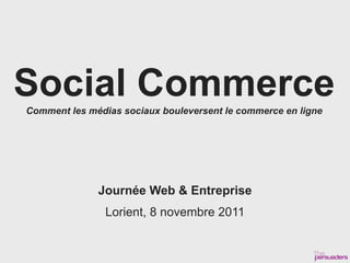 Social Commerce
Comment les médias sociaux bouleversent le commerce en ligne




              Journée Web & Entreprise
                Lorient, 8 novembre 2011
 