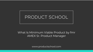 What Is Minimum Viable Product by fmr
AMEX Sr. Product Manager
www.productschool.com
 