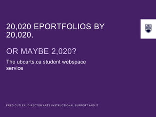 20,020 EPORTFOLIOS BY
20,020.
OR MAYBE 2,020?
The ubcarts.ca student webspace
service
FR ED C U TLER, D IR ECTOR AR TS IN STR UCTIONAL SU PPORT AN D IT
 