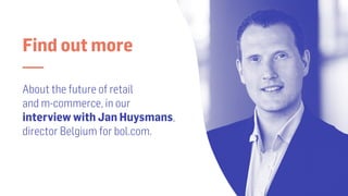 Find out more
—
About the future of retail  
and m-commerce, in our
interview with Jan Huysmans,
director Belgium for bol....