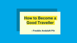 How to Become a
Good Traveller
- Freddie Andalaft Pih
 