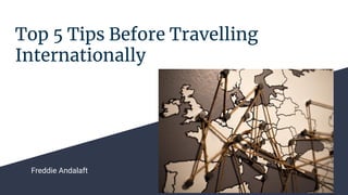 Top 5 Tips Before Travelling
Internationally
Freddie Andalaft
 