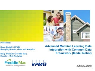 Advanced Machine Learning Data
Integration with Common Data
Framework (Model Robot)
June 20, 2018
Presenters:
Kevin Martelli (KPMG)
Managing Director - Data and Analytics
Balaji Wooputer (Freddie Mac)
Director – Risk Analytics
 