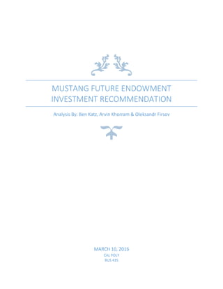 MUSTANG FUTURE ENDOWMENT
INVESTMENT RECOMMENDATION
Analysis By: Ben Katz, Arvin Khorram & Oleksandr Firsov
MARCH 10, 2016
CAL POLY
BUS 435
 