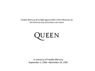 Freddie Mercury & his fight against AIDS / with Influences on
the American Gay and Lesbian sub-culture
In memory of Freddie Mercury
September 5, 1946 –November 24, 1991
 