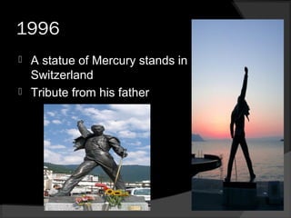1996
 A statue of Mercury stands in
Switzerland
 Tribute from his father
 
