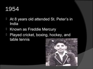 1954
 At 8 years old attended St. Peter’s in
India
 Known as Freddie Mercury
 Played cricket, boxing, hockey, and
table tennis
 