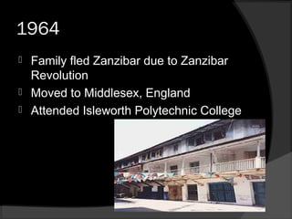 1964
 Family fled Zanzibar due to Zanzibar
Revolution
 Moved to Middlesex, England
 Attended Isleworth Polytechnic College
 