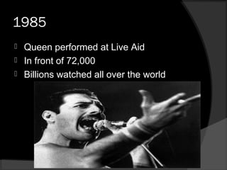 1985
 Queen performed at Live Aid
 In front of 72,000
 Billions watched all over the world
 