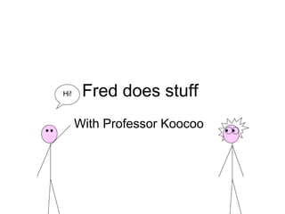 Fred does stuff
With Professor Koocoo
Hi!
 