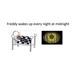 Freddy wakes up every night at midnight
 