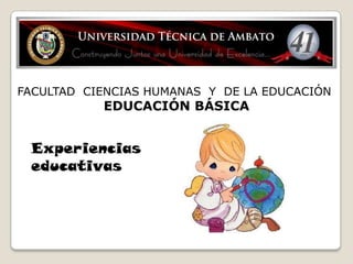 FACULTAD CIENCIAS HUMANAS Y DE LA EDUCACIÓN
           EDUCACIÓN BÁSICA


 Experiencias
 educativas
 