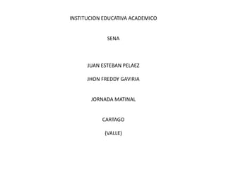 INSTITUCION EDUCATIVA ACADEMICO


             SENA



      JUAN ESTEBAN PELAEZ

      JHON FREDDY GAVIRIA


       JORNADA MATINAL


           CARTAGO

            (VALLE)
 
