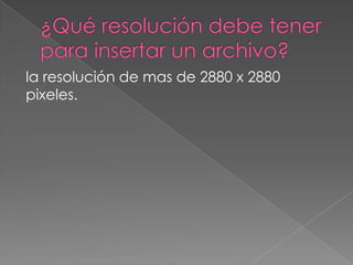 la resolución de mas de 2880 x 2880
pixeles.
 