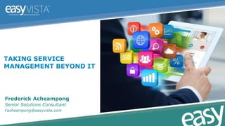 TAKING SERVICE
MANAGEMENT BEYOND IT
Frederick Acheampong
Senior Solutions Consultant
Facheampong@easyvista.com
 