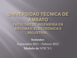 Universidad Técnica de AmbatoFacultad de Ingeniería en Sistemas, Electrónica e Industrial Semestre: Septiembre 2011 – Febrero 2012 Modulo deNTIC’S 1 