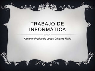 TRABAJO DE
INFORMÁTICA
Alumno: Freddy de Jesús Olivares Rada
 