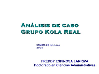 Análisis de caso  Grupo Kola Real FREDDY ESPINOSA LARRIVA Doctorado en Ciencias Administrativas UNMSM-  22 de Junio 2004 