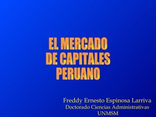 EL MERCADO  DE CAPITALES  PERUANO Freddy Ernesto Espinosa Larriva Doctorado Ciencias Administrativas UNMSM 