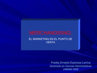                     MERCHANDISING: EL MARKETING EN EL PUNTO DE VENTA Freddy Ernesto Espinosa Larriva Doctorado en Ciencias Administrativas UNMSM 2005 
