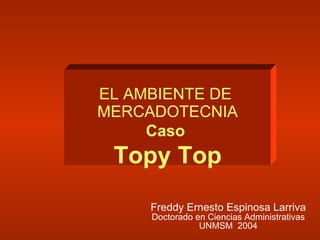 Freddy Ernesto Espinosa Larriva Doctorado en Ciencias Administrativas UNMSM  2004 EL AMBIENTE DE  MERCADOTECNIA Caso  Topy Top 