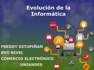Evolución de la 
Informática 
FREDDY ESTUPIÑAN 
8VO NIVEL 
COMERCIO ELECTRÓNICO 
UNIANDES 
 
