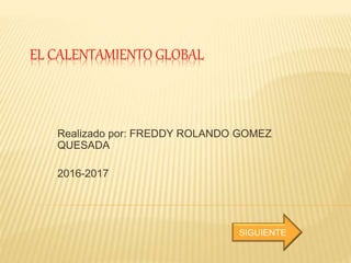 EL CALENTAMIENTO GLOBAL
Realizado por: FREDDY ROLANDO GOMEZ
QUESADA
2016-2017
SIGUIENTE
 